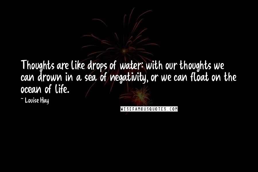 Louise Hay Quotes: Thoughts are like drops of water: with our thoughts we can drown in a sea of negativity, or we can float on the ocean of life.