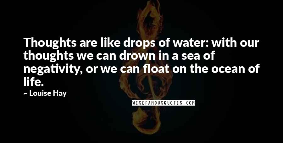 Louise Hay Quotes: Thoughts are like drops of water: with our thoughts we can drown in a sea of negativity, or we can float on the ocean of life.