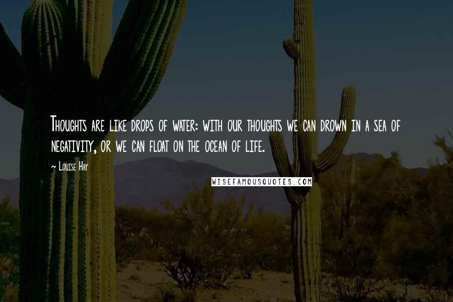 Louise Hay Quotes: Thoughts are like drops of water: with our thoughts we can drown in a sea of negativity, or we can float on the ocean of life.