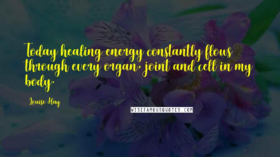 Louise Hay Quotes: Today healing energy constantly flows through every organ, joint and cell in my body.