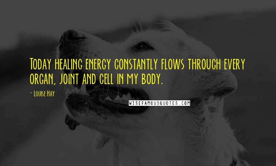 Louise Hay Quotes: Today healing energy constantly flows through every organ, joint and cell in my body.