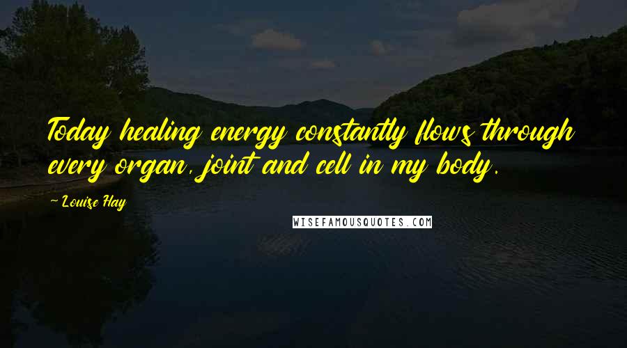 Louise Hay Quotes: Today healing energy constantly flows through every organ, joint and cell in my body.