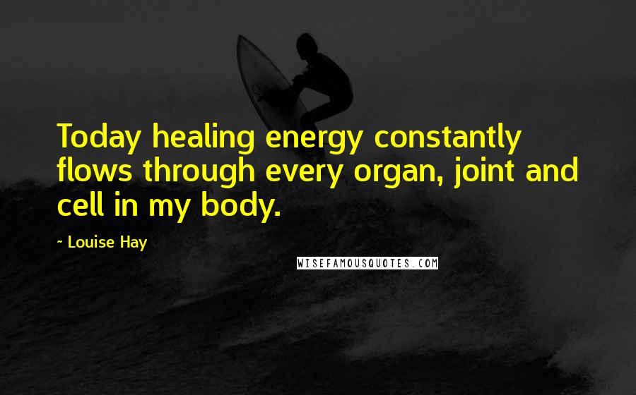 Louise Hay Quotes: Today healing energy constantly flows through every organ, joint and cell in my body.