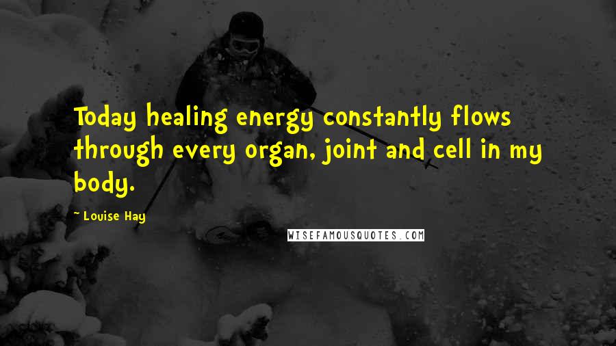 Louise Hay Quotes: Today healing energy constantly flows through every organ, joint and cell in my body.