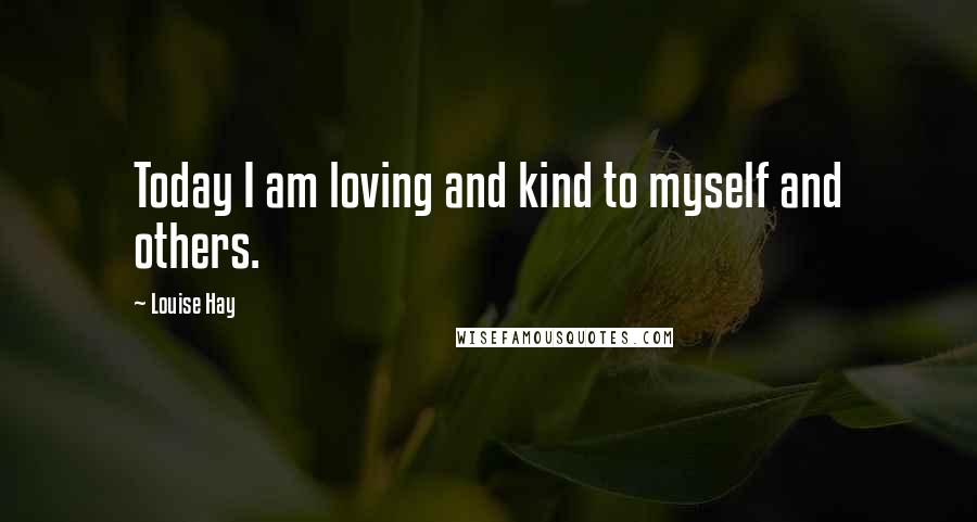 Louise Hay Quotes: Today I am loving and kind to myself and others.