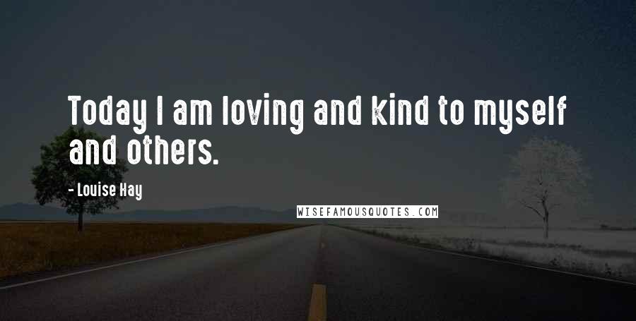 Louise Hay Quotes: Today I am loving and kind to myself and others.