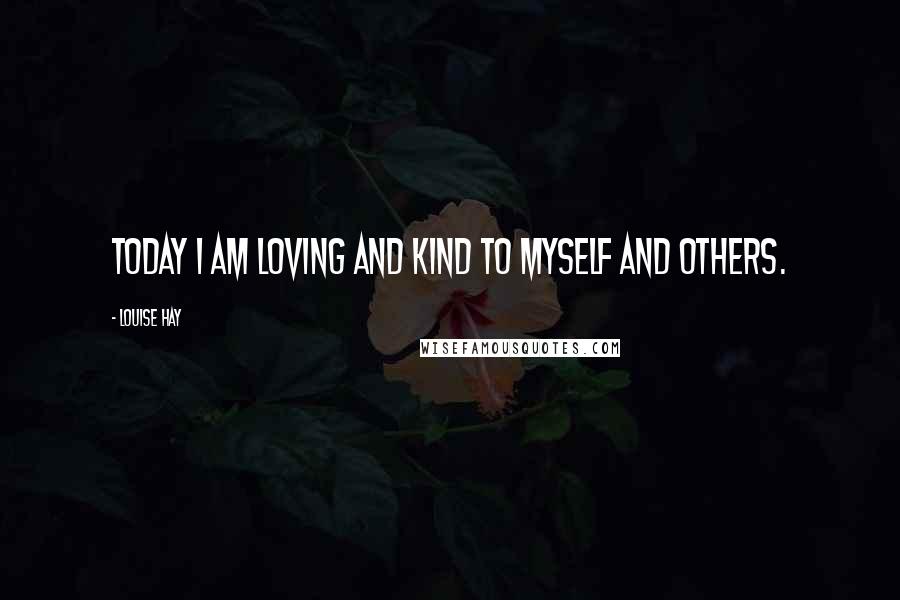 Louise Hay Quotes: Today I am loving and kind to myself and others.