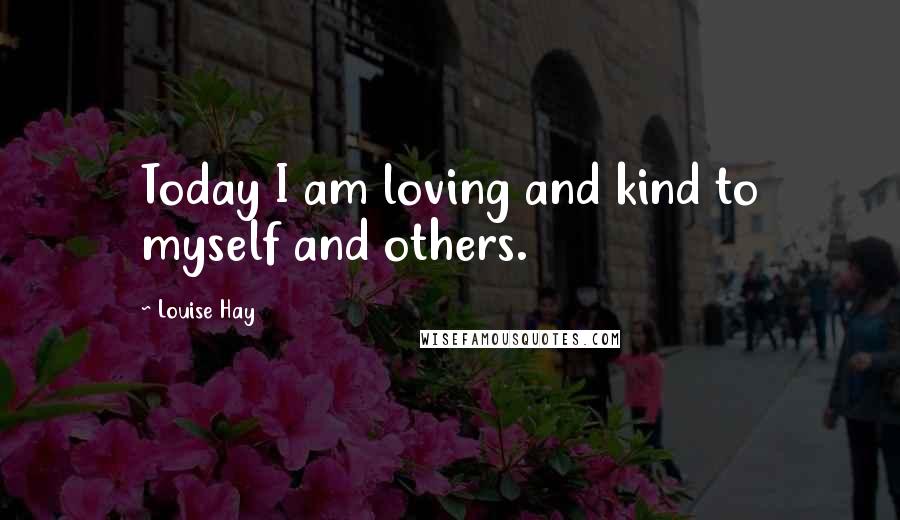 Louise Hay Quotes: Today I am loving and kind to myself and others.