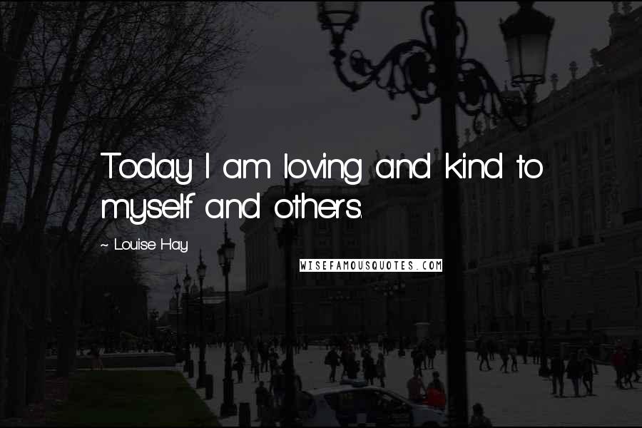 Louise Hay Quotes: Today I am loving and kind to myself and others.