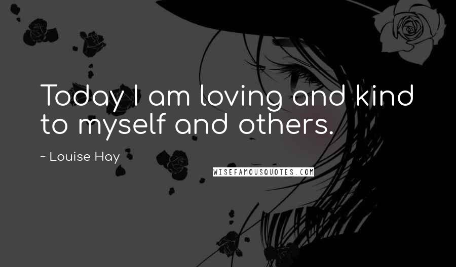 Louise Hay Quotes: Today I am loving and kind to myself and others.