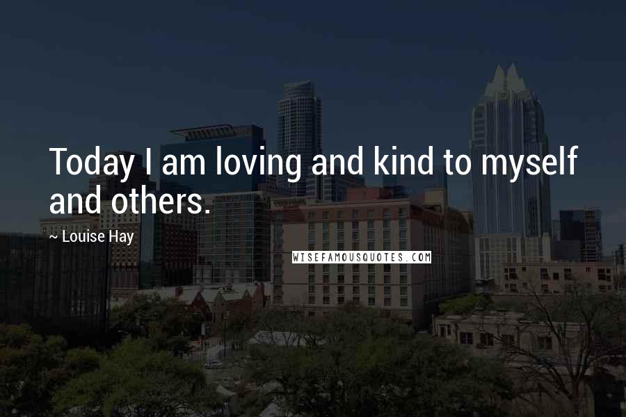 Louise Hay Quotes: Today I am loving and kind to myself and others.