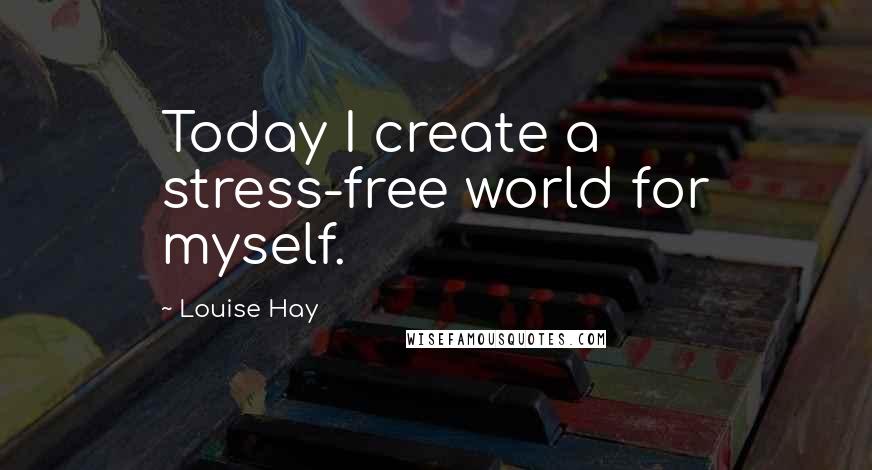 Louise Hay Quotes: Today I create a stress-free world for myself.