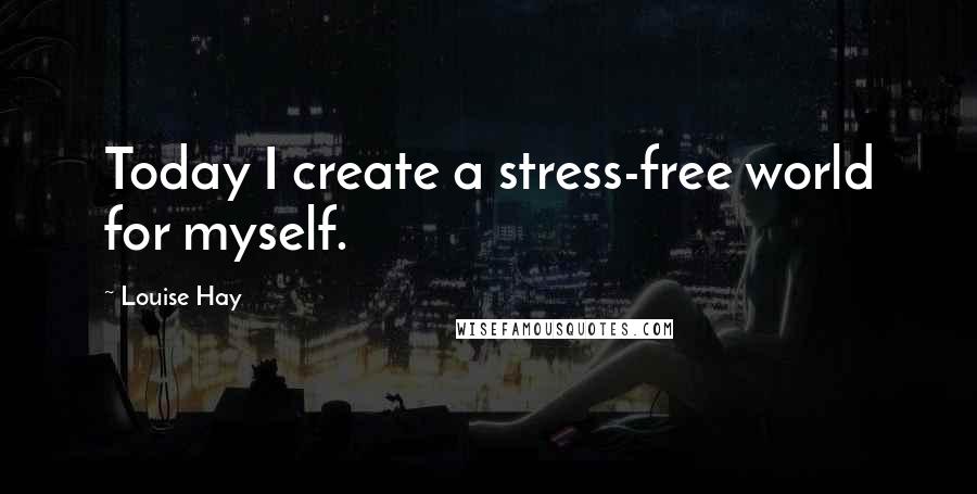 Louise Hay Quotes: Today I create a stress-free world for myself.