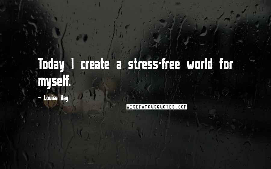 Louise Hay Quotes: Today I create a stress-free world for myself.