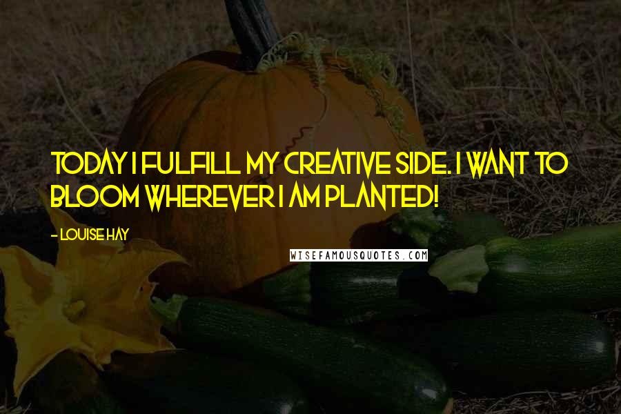 Louise Hay Quotes: Today I fulfill my creative side. I want to bloom wherever I am planted!