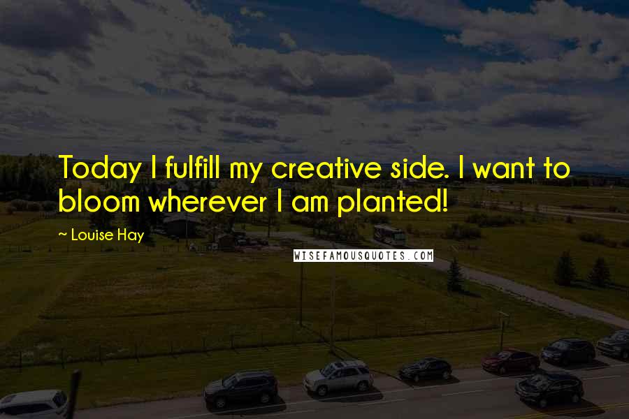 Louise Hay Quotes: Today I fulfill my creative side. I want to bloom wherever I am planted!