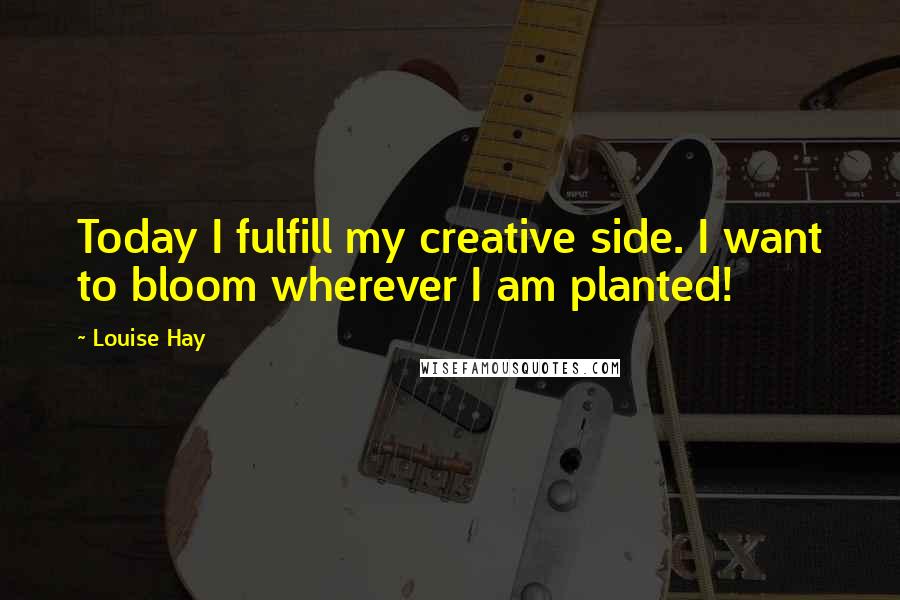 Louise Hay Quotes: Today I fulfill my creative side. I want to bloom wherever I am planted!