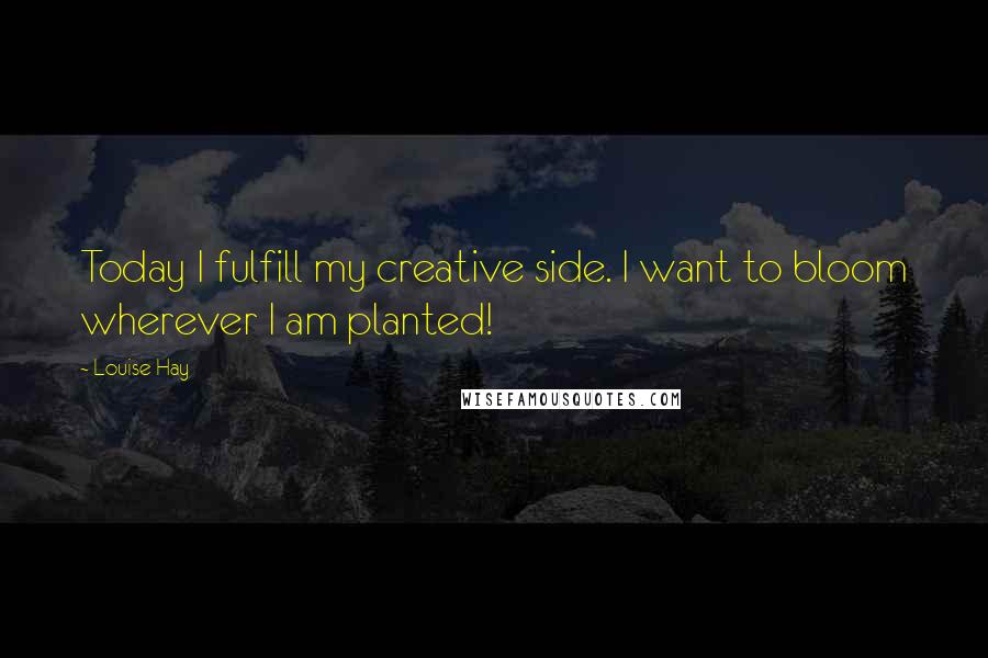 Louise Hay Quotes: Today I fulfill my creative side. I want to bloom wherever I am planted!