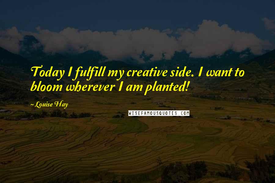 Louise Hay Quotes: Today I fulfill my creative side. I want to bloom wherever I am planted!