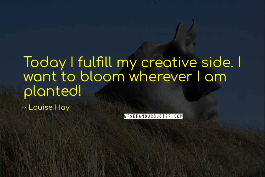 Louise Hay Quotes: Today I fulfill my creative side. I want to bloom wherever I am planted!