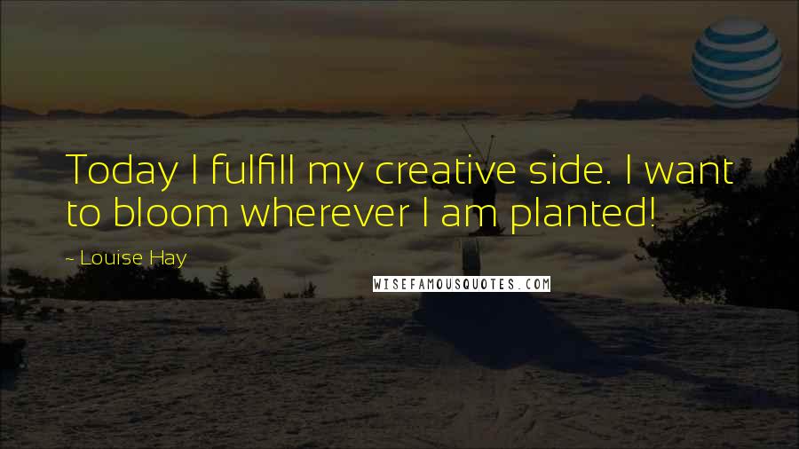 Louise Hay Quotes: Today I fulfill my creative side. I want to bloom wherever I am planted!