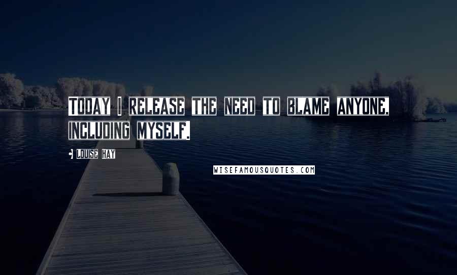 Louise Hay Quotes: Today I release the need to blame anyone, including myself.