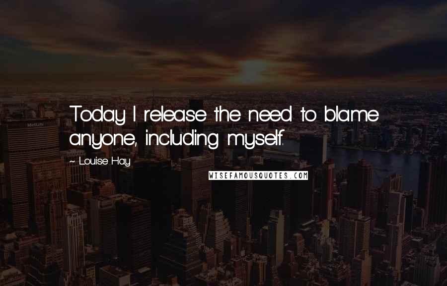 Louise Hay Quotes: Today I release the need to blame anyone, including myself.