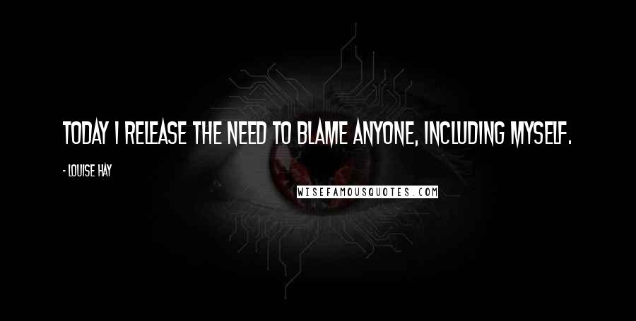 Louise Hay Quotes: Today I release the need to blame anyone, including myself.