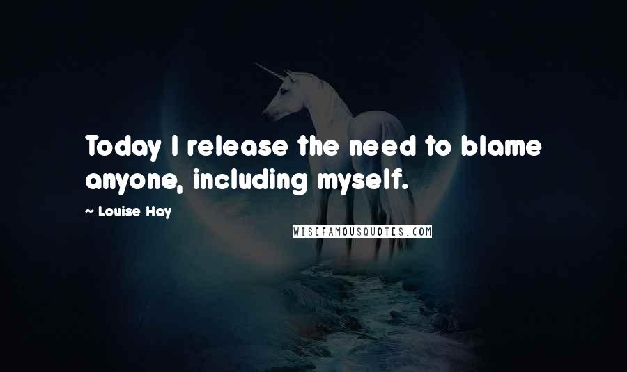 Louise Hay Quotes: Today I release the need to blame anyone, including myself.