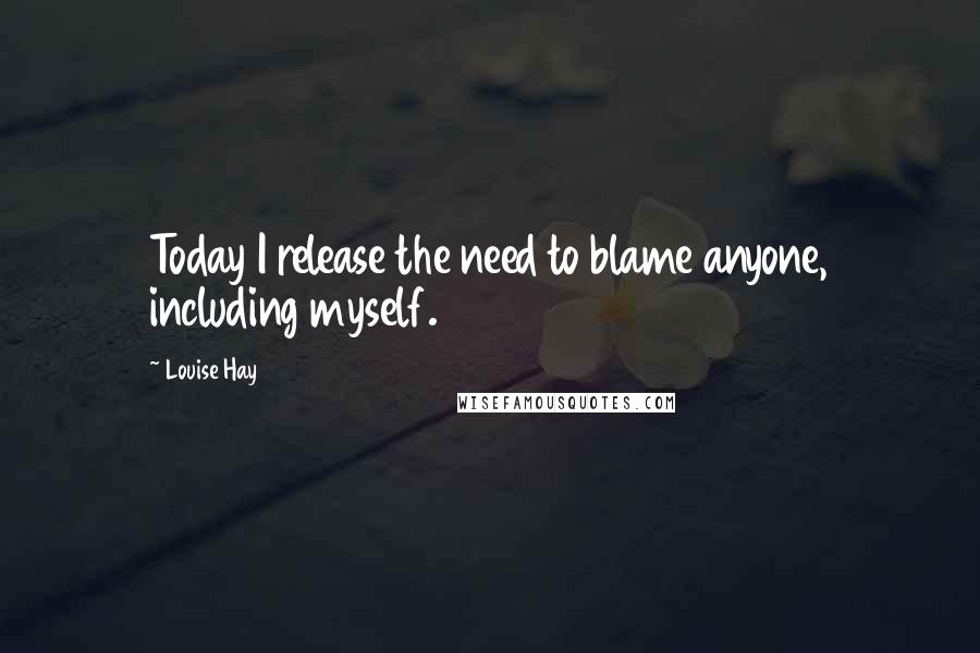Louise Hay Quotes: Today I release the need to blame anyone, including myself.