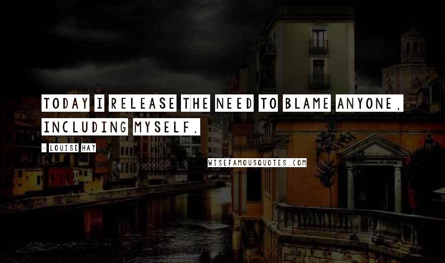 Louise Hay Quotes: Today I release the need to blame anyone, including myself.