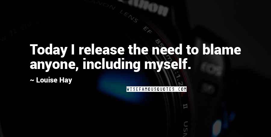 Louise Hay Quotes: Today I release the need to blame anyone, including myself.