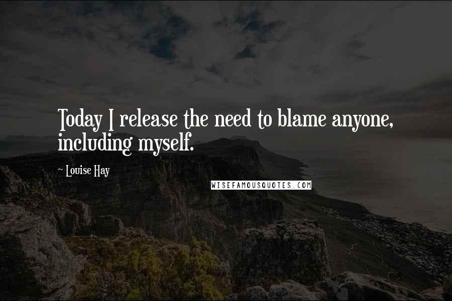 Louise Hay Quotes: Today I release the need to blame anyone, including myself.