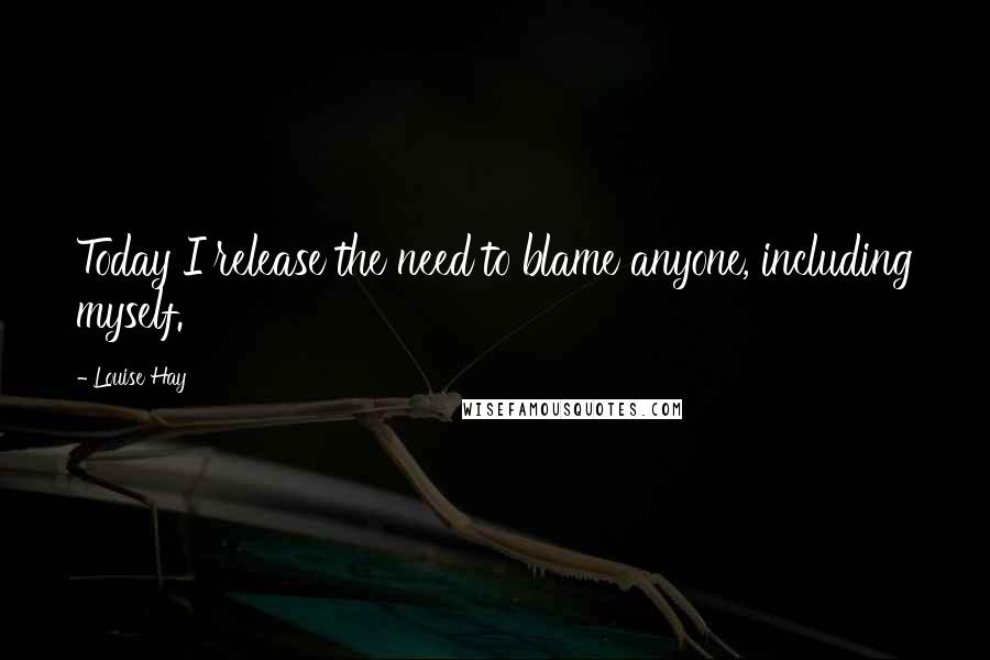 Louise Hay Quotes: Today I release the need to blame anyone, including myself.