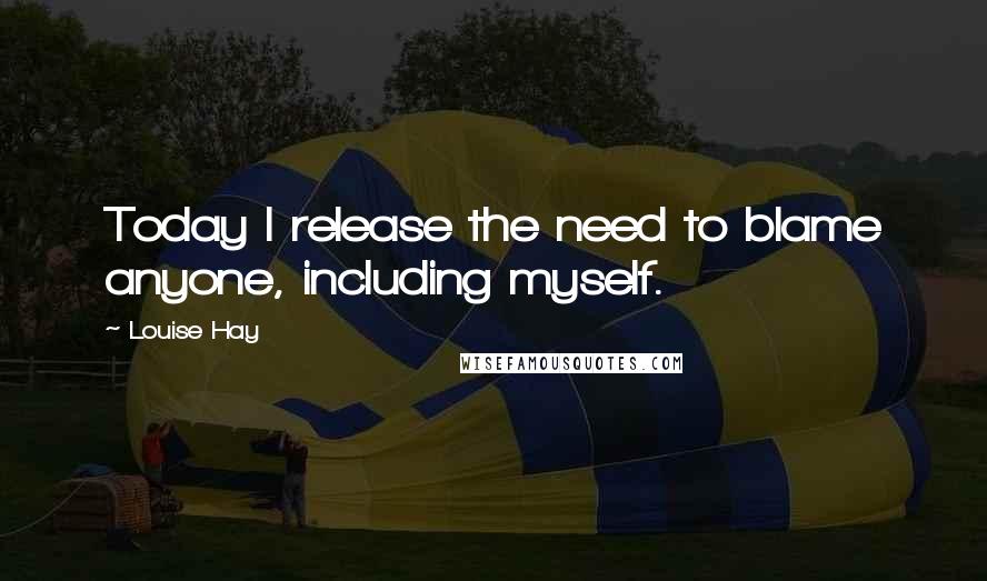Louise Hay Quotes: Today I release the need to blame anyone, including myself.