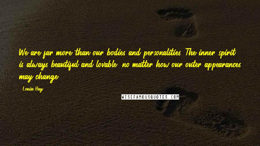 Louise Hay Quotes: We are far more than our bodies and personalities. The inner spirit is always beautiful and lovable, no matter how our outer appearances may change.