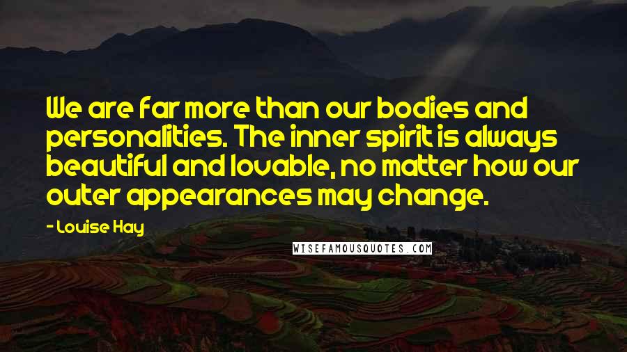 Louise Hay Quotes: We are far more than our bodies and personalities. The inner spirit is always beautiful and lovable, no matter how our outer appearances may change.
