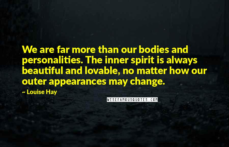 Louise Hay Quotes: We are far more than our bodies and personalities. The inner spirit is always beautiful and lovable, no matter how our outer appearances may change.