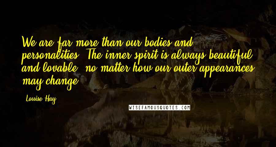 Louise Hay Quotes: We are far more than our bodies and personalities. The inner spirit is always beautiful and lovable, no matter how our outer appearances may change.