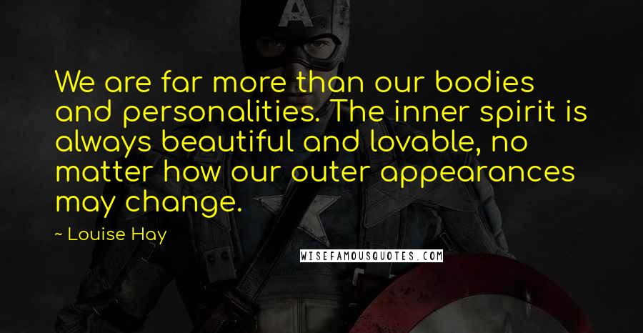 Louise Hay Quotes: We are far more than our bodies and personalities. The inner spirit is always beautiful and lovable, no matter how our outer appearances may change.