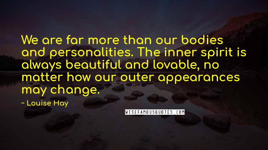 Louise Hay Quotes: We are far more than our bodies and personalities. The inner spirit is always beautiful and lovable, no matter how our outer appearances may change.