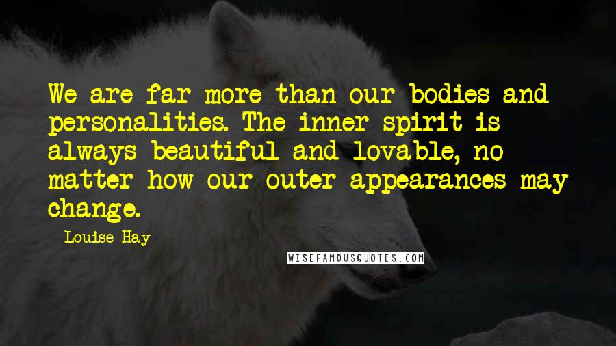 Louise Hay Quotes: We are far more than our bodies and personalities. The inner spirit is always beautiful and lovable, no matter how our outer appearances may change.