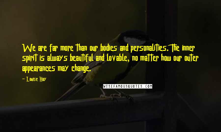Louise Hay Quotes: We are far more than our bodies and personalities. The inner spirit is always beautiful and lovable, no matter how our outer appearances may change.