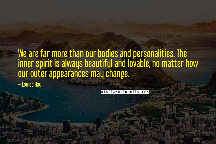 Louise Hay Quotes: We are far more than our bodies and personalities. The inner spirit is always beautiful and lovable, no matter how our outer appearances may change.