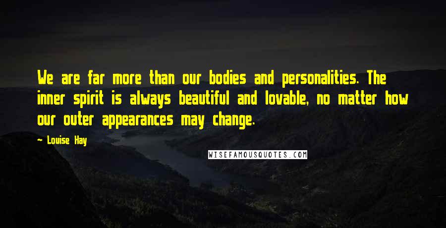 Louise Hay Quotes: We are far more than our bodies and personalities. The inner spirit is always beautiful and lovable, no matter how our outer appearances may change.