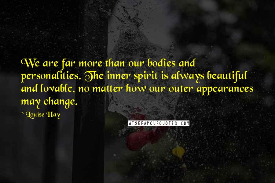 Louise Hay Quotes: We are far more than our bodies and personalities. The inner spirit is always beautiful and lovable, no matter how our outer appearances may change.