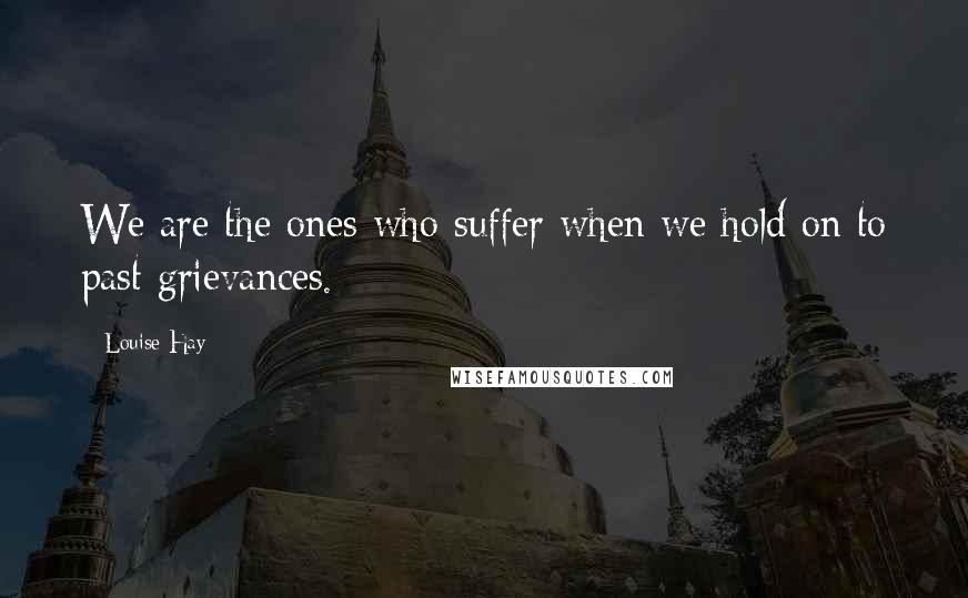 Louise Hay Quotes: We are the ones who suffer when we hold on to past grievances.