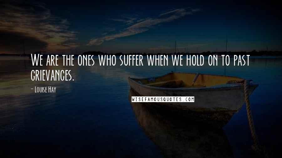 Louise Hay Quotes: We are the ones who suffer when we hold on to past grievances.