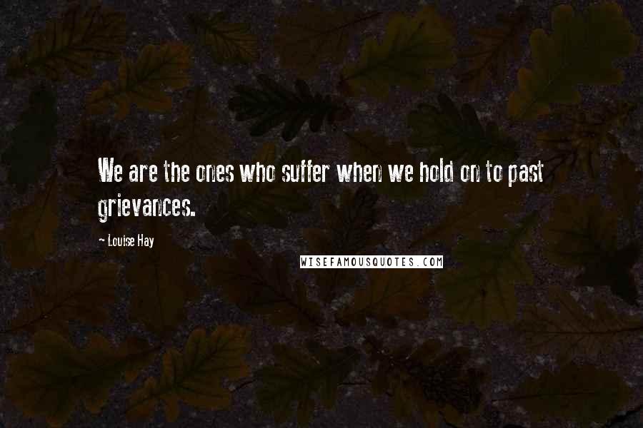 Louise Hay Quotes: We are the ones who suffer when we hold on to past grievances.