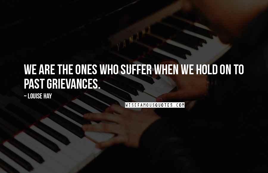 Louise Hay Quotes: We are the ones who suffer when we hold on to past grievances.